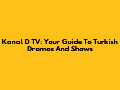 Kanal D TV: Your Guide To Turkish Dramas And Shows