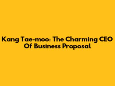 Kang Tae-moo: The Charming CEO Of Business Proposal
