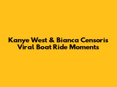Kanye West & Bianca Censori's Viral Boat Ride Moments