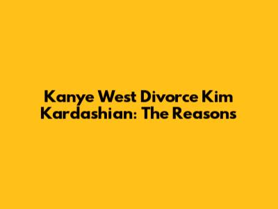 Kanye West Divorce Kim Kardashian: The Reasons