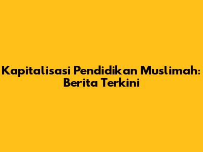 Kapitalisasi Pendidikan Muslimah: Berita Terkini