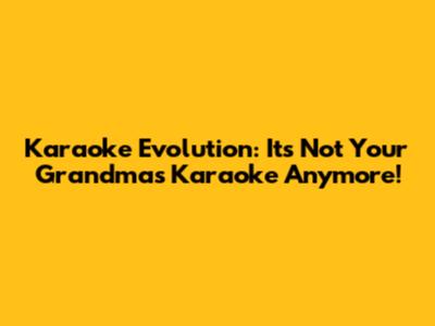 Karaoke Evolution: It's Not Your Grandma's Karaoke Anymore!