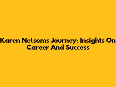 Karen Nelsom's Journey: Insights On Career And Success