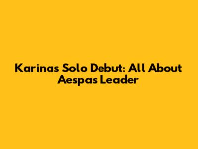 Karina's Solo Debut: All About Aespa's Leader
