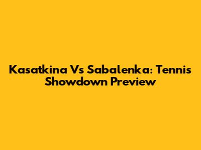 Kasatkina Vs Sabalenka: Tennis Showdown Preview