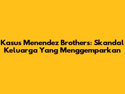 Kasus Menendez Brothers: Skandal Keluarga Yang Menggemparkan