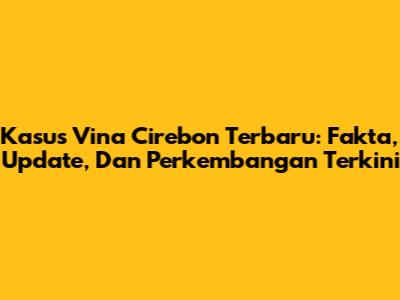 Kasus Vina Cirebon Terbaru: Fakta, Update, Dan Perkembangan Terkini