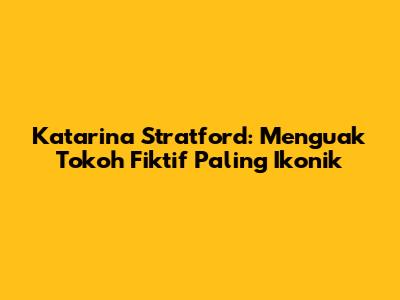 Katarina Stratford: Menguak Tokoh Fiktif Paling Ikonik