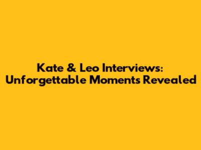 Kate & Leo Interviews: Unforgettable Moments Revealed
