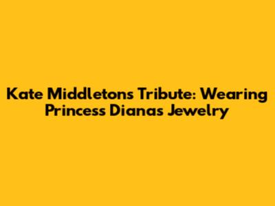 Kate Middleton's Tribute: Wearing Princess Diana's Jewelry
