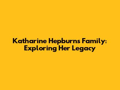 Katharine Hepburn's Family: Exploring Her Legacy