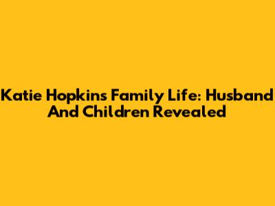 Katie Hopkins' Family Life: Husband And Children Revealed