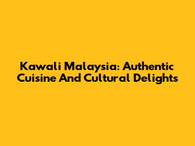 Kawali Malaysia: Authentic Cuisine And Cultural Delights