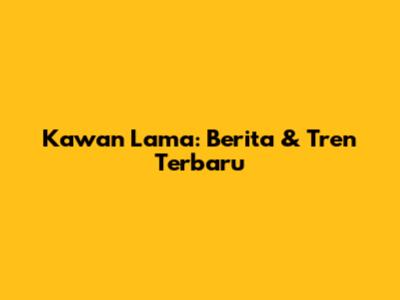 Kawan Lama: Berita & Tren Terbaru