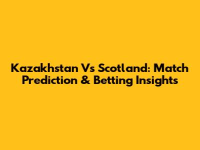 Kazakhstan Vs Scotland: Match Prediction & Betting Insights
