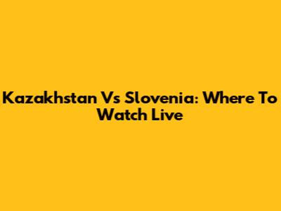 Kazakhstan Vs Slovenia: Where To Watch Live