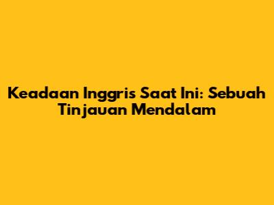 Keadaan Inggris Saat Ini: Sebuah Tinjauan Mendalam