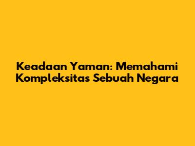 Keadaan Yaman: Memahami Kompleksitas Sebuah Negara