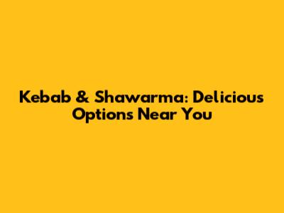 Kebab & Shawarma: Delicious Options Near You