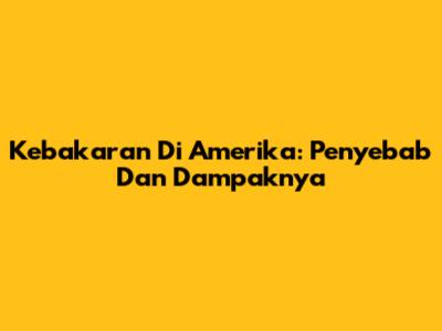 Kebakaran Di Amerika: Penyebab Dan Dampaknya