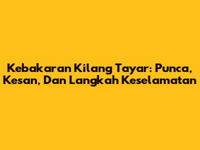 Kebakaran Kilang Tayar: Punca, Kesan, Dan Langkah Keselamatan