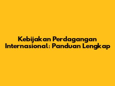 Kebijakan Perdagangan Internasional: Panduan Lengkap
