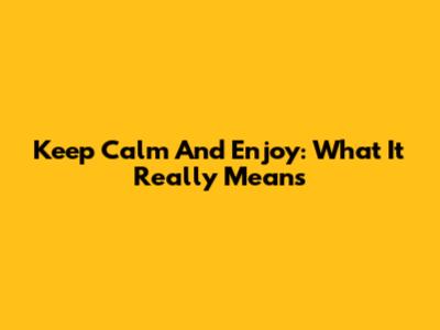 Keep Calm And Enjoy: What It Really Means