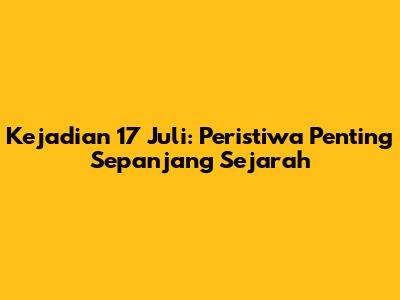 Kejadian 17 Juli: Peristiwa Penting Sepanjang Sejarah
