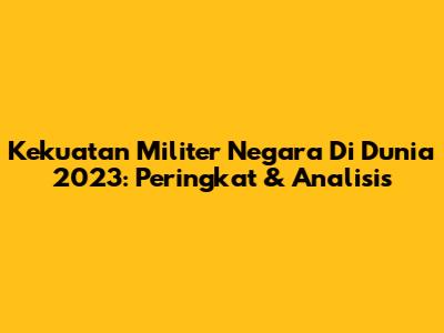 Kekuatan Militer Negara Di Dunia 2023: Peringkat & Analisis