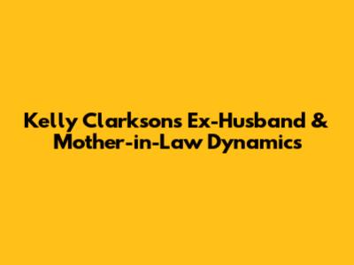 Kelly Clarkson's Ex-Husband & Mother-in-Law Dynamics