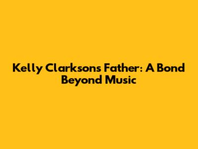 Kelly Clarkson's Father: A Bond Beyond Music
