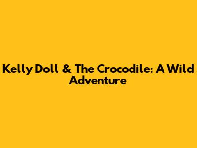 Kelly Doll & The Crocodile: A Wild Adventure