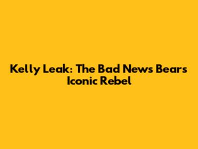 Kelly Leak: The Bad News Bears' Iconic Rebel