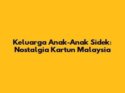 Keluarga Anak-Anak Sidek: Nostalgia Kartun Malaysia