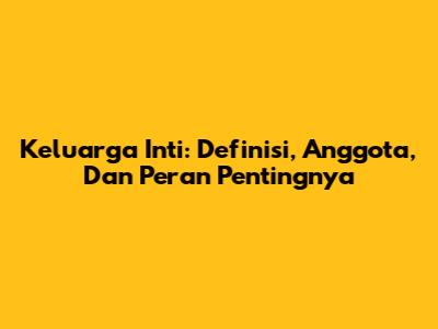 Keluarga Inti: Definisi, Anggota, Dan Peran Pentingnya