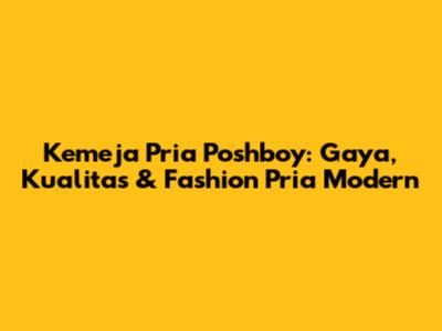 Kemeja Pria Poshboy: Gaya, Kualitas & Fashion Pria Modern