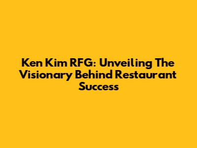 Ken Kim RFG: Unveiling The Visionary Behind Restaurant Success