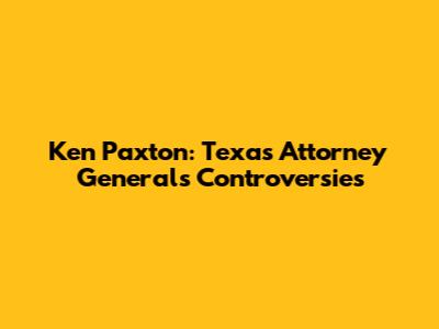 Ken Paxton: Texas Attorney General's Controversies