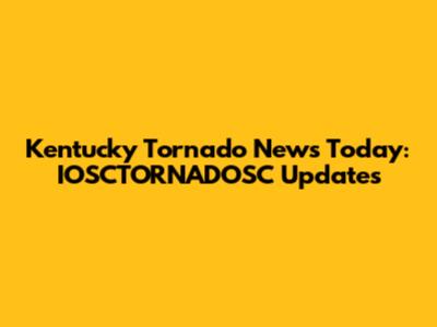 Kentucky Tornado News Today: IOSCTORNADOSC Updates