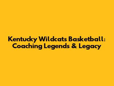 Kentucky Wildcats Basketball: Coaching Legends & Legacy