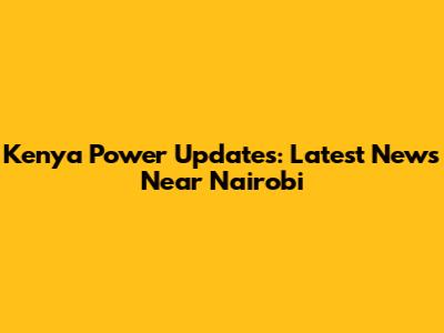 Kenya Power Updates: Latest News Near Nairobi