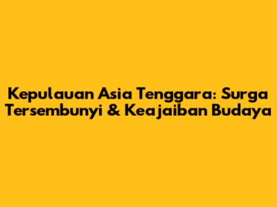 Kepulauan Asia Tenggara: Surga Tersembunyi & Keajaiban Budaya