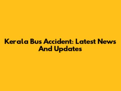 Kerala Bus Accident: Latest News And Updates