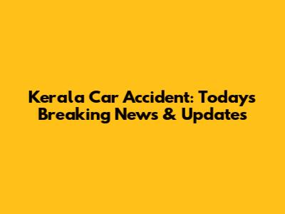 Kerala Car Accident: Today's Breaking News & Updates