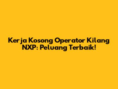 Kerja Kosong Operator Kilang NXP: Peluang Terbaik!