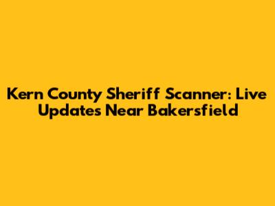 Kern County Sheriff Scanner: Live Updates Near Bakersfield
