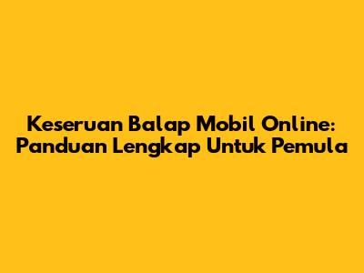 Keseruan Balap Mobil Online: Panduan Lengkap Untuk Pemula