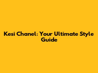 Kesi Chanel: Your Ultimate Style Guide