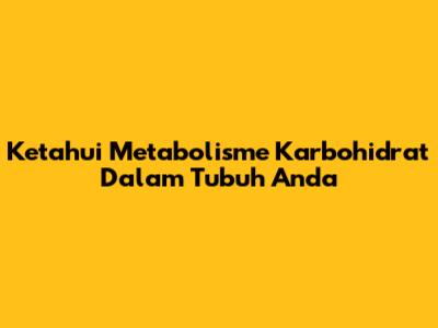 Ketahui Metabolisme Karbohidrat Dalam Tubuh Anda