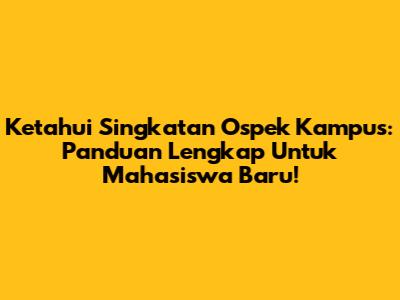 Ketahui Singkatan Ospek Kampus: Panduan Lengkap Untuk Mahasiswa Baru!
